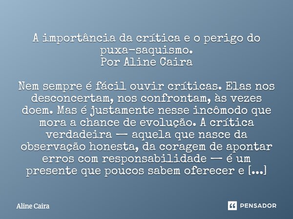 A importância da crítica e o perigo do puxa-saquismo. Por Aline Caira Nem sempre é fácil ouvir críticas. Elas nos desconcertam, nos confrontam, às vezes doem. ... Frase de Aline Caira.