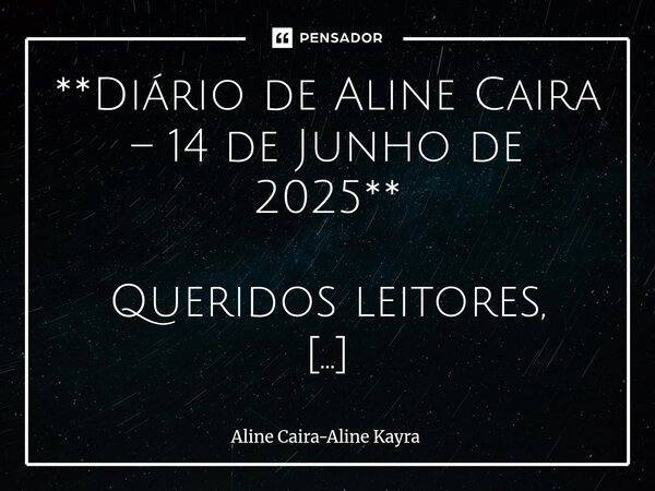 **Diário de Aline Caira – 14 de Junho de 2025** Queridos leitores, Hoje, 14 de junho de 2025, o dia começou de forma tranquila. Despertamos por volta das 8h e,... Frase de Aline Caira-Aline Kayra.