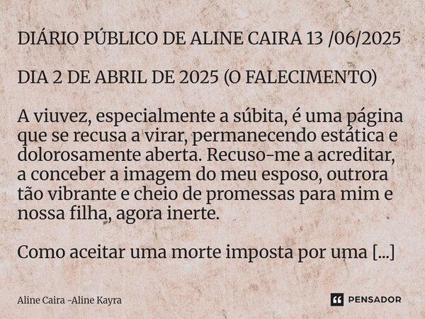 DIÁRIO PÚBLICO DE ALINE CAIRA 13 /06/2025 DIA 2 DE ABRIL DE 2025 (O FALECIMENTO) A viuvez, especialmente a súbita, é uma página que se recusa a virar, permanece... Frase de Aline Caira -Aline Kayra.