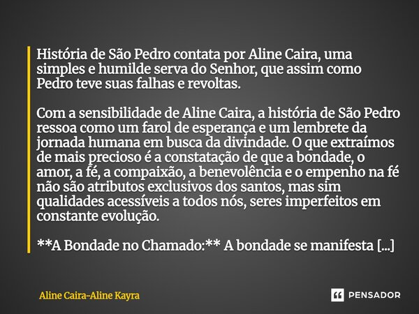  História de São Pedro contata por Aline Caira, uma simples e humilde serva do Senhor, que assim como Pedro teve suas falhas e revoltas. Com a sensibilidade de... Frase de Aline Caira-Aline Kayra.