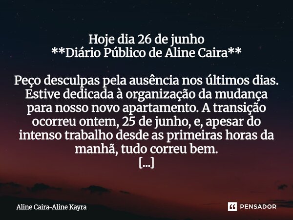 Hoje dia 26 de junho **Diário Público de Aline Caira** Peço desculpas pela ausência nos últimos dias. Estive dedicada à organização da mudança para nosso novo ... Frase de Aline Caira-Aline Kayra.