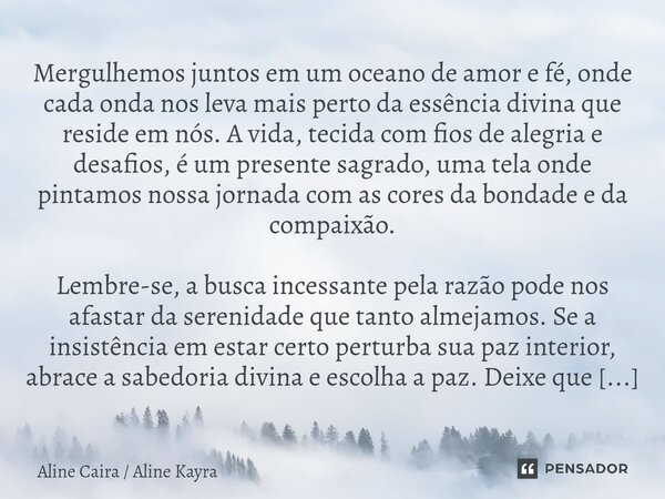 Mergulhemos juntos em um oceano de amor e fé, onde cada onda nos leva mais perto da essência divina que reside em nós. A vida, tecida com fios de alegria e des... Frase de Aline Caira Aline Kayra.