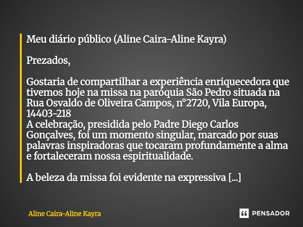 Meu diário público (Aline Caira-Aline Kayra) Prezados, Gostaria de compartilhar a experiência enriquecedora que tivemos hoje na missa na paróquia São Pedro sit... Frase de Aline Caira-Aline Kayra.