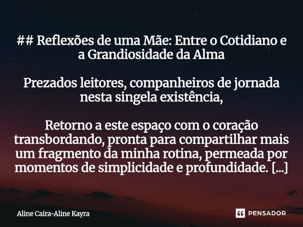 ## Reflexões de uma Mãe: Entre o Cotidiano e a Grandiosidade da Alma Prezados leitores, companheiros de jornada nesta singela existência, Retorno a este espaço... Frase de Aline Caira-Aline Kayra.