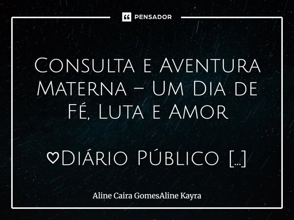 ⁠ Consulta e Aventura Materna – Um Dia de Fé, Luta e Amor ♡Diário Público Aline Caira Gomes Oficial. Em 30 de junho de 2025, vivi mais do que uma simples consul... Frase de Aline Caira GomesAline Kayra.