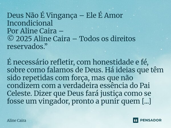 Deus Não É Vingança – Ele É Amor Incondicional Por Aline Caira – © 2025 Aline Caira – Todos os direitos reservados.” É necessário refletir, com honestidade e fé... Frase de Aline Caira.