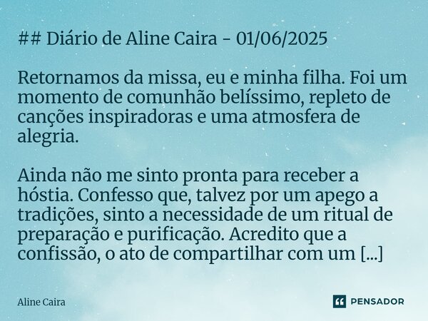 ## Diário de Aline Caira - 01/06/2025 Retornamos da missa, eu e minha filha. Foi um momento de comunhão belíssimo, repleto de canções inspiradoras e uma atmosf... Frase de Aline Caira.