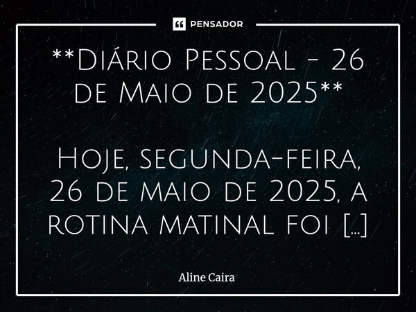 **Diário Pessoal - 26 de Maio de 2025** Hoje, segunda-feira, 26 de maio de 2025, a rotina matinal foi retomada às 5h, como de costume nos dias úteis. Aos sábad... Frase de Aline Caira.