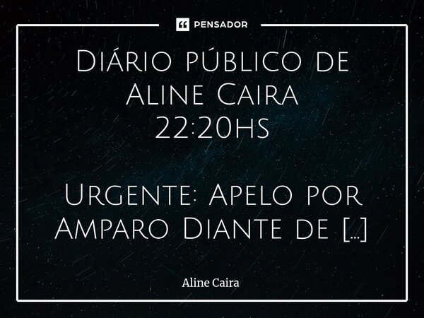 Diário público de Aline Caira 22:20hs Urgente: Apelo por Amparo Diante de Despejo Imimente e Abandono Familiar. Eu e minha filha, uma criança de apenas 11 anos... Frase de Aline Caira.