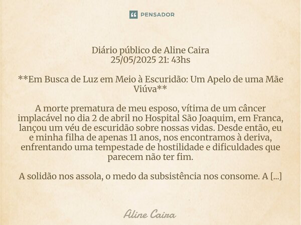 Diário público de Aline Caira 25/05/2025 21: 43hs **Em Busca de Luz em Meio à Escuridão: Um Apelo de uma Mãe Viúva** A morte prematura de meu esposo, vítima de... Frase de Aline Caira.
