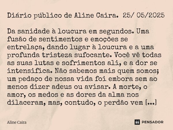 Diário público de Aline Caira. 25/ 05/2025 Da sanidade à loucura em segundos. Uma fusão de sentimentos e emoções se entrelaça, dando lugar à loucura e a uma pr... Frase de Aline Caira.