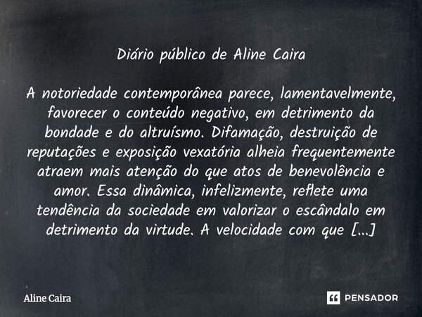 Diário público de Aline Caira A notoriedade contemporânea parece, lamentavelmente, favorecer o conteúdo negativo, em detrimento da bondade e do altruísmo. Difam... Frase de Aline Caira.