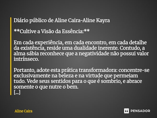 Diário público de Aline Caira-Aline Kayra **Cultive a Visão da Essência:** Em cada experiência, em cada encontro, em cada detalhe da existência, reside uma dual... Frase de Aline Caira.