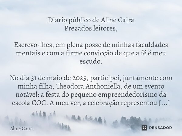 ⁠Diario público de Aline Caira ⁠Prezados leitores, Escrevo-lhes, em plena posse de minhas faculdades mentais e com a firme convicção de que a fé é meu escudo. N... Frase de Aline Caira.