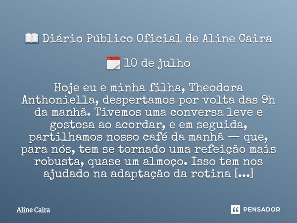 📖 Diário Público Oficial de Aline Caira 🗓️ 10 de julho Hoje eu e minha filha, Theodora Anthoniella, despertamos por volta das 9h da manhã. Tivemos uma conversa... Frase de Aline Caira.
