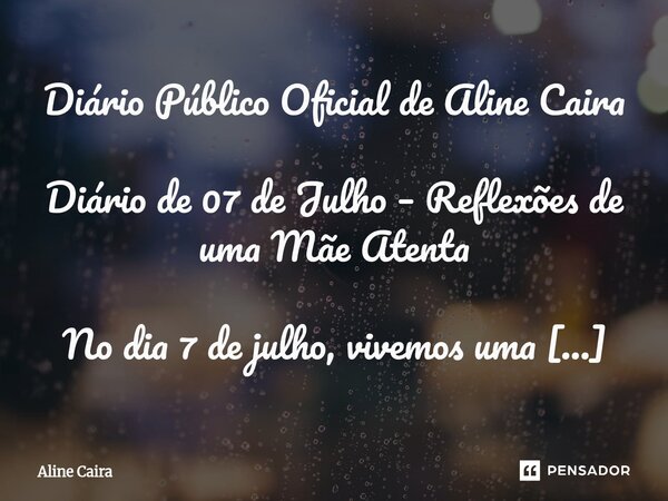 Diário Público Oficial de Aline Caira Diário de 07 de Julho – Reflexões de uma Mãe Atenta No dia 7 de julho, vivemos uma jornada tranquila. Pela manhã, saímos p... Frase de Aline Caira.