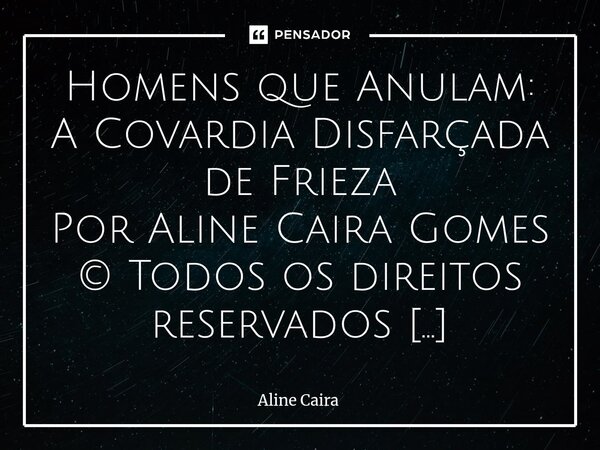 Homens que Anulam: A Covardia Disfarçada de Frieza Por Aline Caira Gomes © Todos os direitos reservados Há atitudes que denunciam, com clareza, a covardia de c... Frase de Aline Caira.