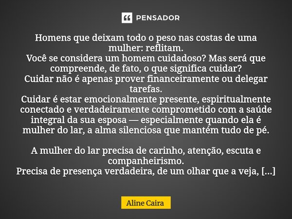 Homens que deixam todo o peso nas costas de uma mulher: reflitam. Você se considera um homem cuidadoso? Mas será que compreende, de fato, o que significa cuida... Frase de Aline Caira.