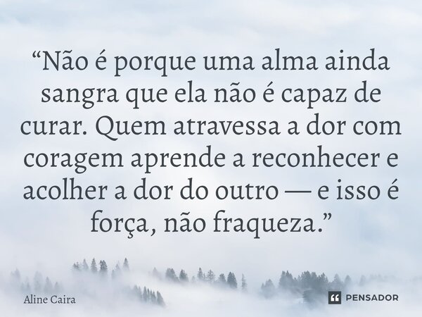 ⁠“Não é porque uma alma ainda sangra que ela não é capaz de curar. Quem atravessa a dor com coragem aprende a reconhecer e acolher a dor do outro — e isso é for... Frase de Aline Caira.