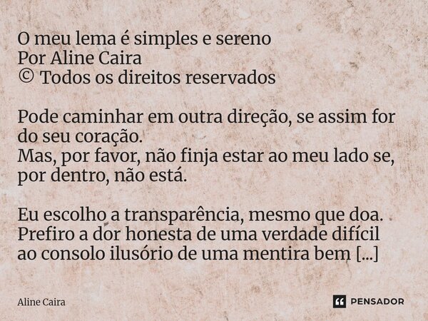 O meu lema é simples e sereno Por Aline Caira © Todos os direitos reservados Pode caminhar em outra direção, se assim for do seu coração. Mas, por favor, não f... Frase de Aline Caira.