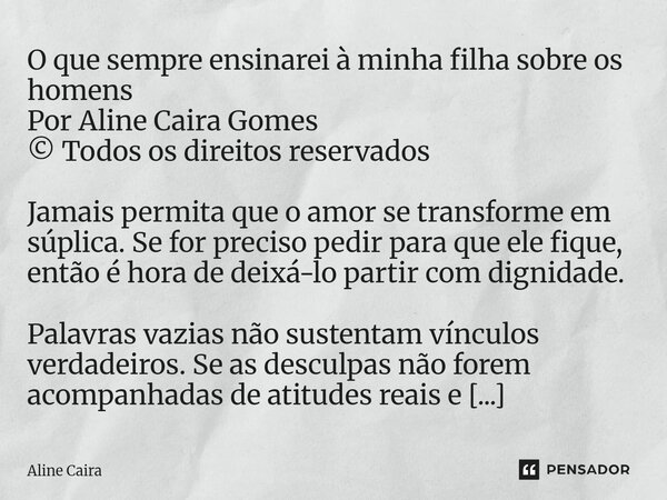 O que sempre ensinarei à minha filha sobre os homens Por Aline Caira Gomes © Todos os direitos reservados Jamais permita que o amor se transforme em súplica. S... Frase de Aline Caira.
