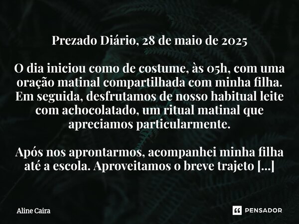 ⁠Prezado Diário, 28 de maio de 2025 O dia iniciou como de costume, às 05h, com uma oração matinal compartilhada com minha filha. Em seguida, desfrutamos de noss... Frase de Aline Caira.