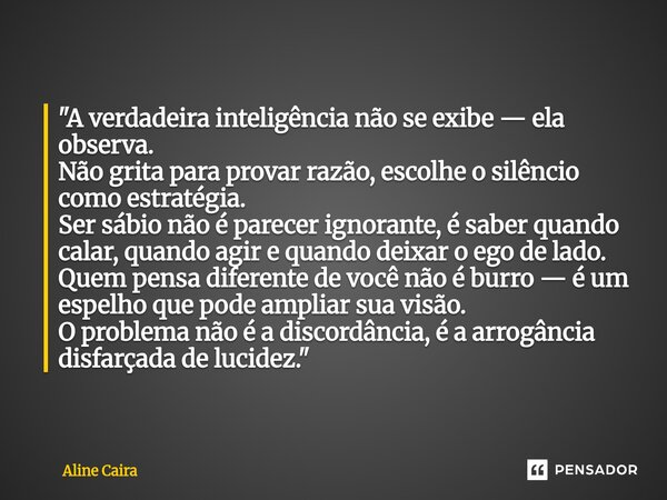 "A verdadeira inteligência não se exibe — ela observa. Não grita para provar razão, escolhe o silêncio como estratégia. Ser sábio não é parecer ignorante,... Frase de Aline Caira.