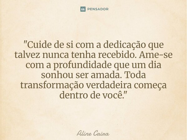 ⁠"Cuide de si com a dedicação que talvez nunca tenha recebido. Ame-se com a profundidade que um dia sonhou ser amada. Toda transformação verdadeira começa ... Frase de Aline Caira.