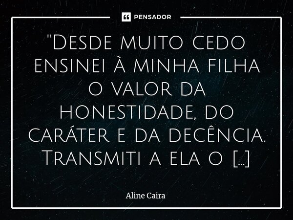 "Desde muito cedo ensinei à minha filha o valor da honestidade, do caráter e da decência. Transmiti a ela o que há de mais bonito e verdadeiro em mim, aqu... Frase de Aline Caira.