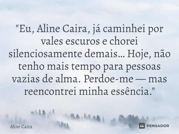 ⁠"Eu, Aline Caira, já caminhei por vales escuros e chorei silenciosamente demais… Hoje, não tenho mais tempo para pessoas vazias de alma. Perdoe-me — mas r... Frase de Aline Caira.