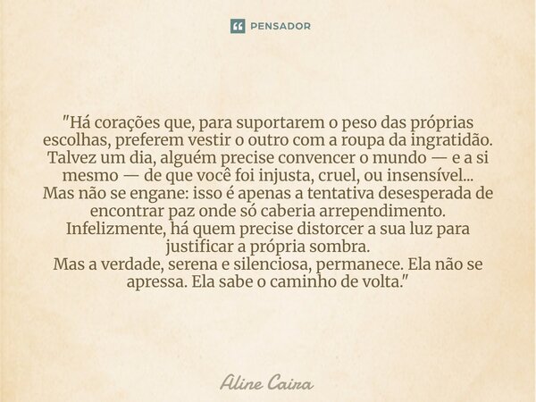 ⁠"Há corações que, para suportarem o peso das próprias escolhas, preferem vestir o outro com a roupa da ingratidão. Talvez um dia, alguém precise convencer... Frase de Aline Caira.