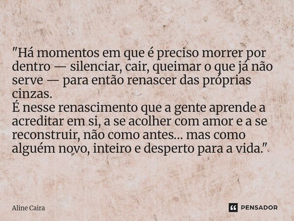 "Há momentos em que é preciso morrer por dentro — silenciar, cair, queimar o que já não serve — para então renascer das próprias cinzas. É nesse renascime... Frase de Aline Caira.