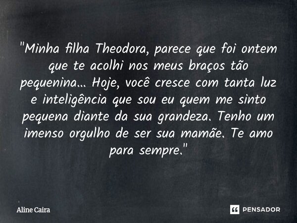 "Minha filha Theodora, parece que foi ontem que te acolhi nos meus braços tão pequenina… Hoje, você cresce com tanta luz e inteligência que sou eu quem me... Frase de Aline Caira.