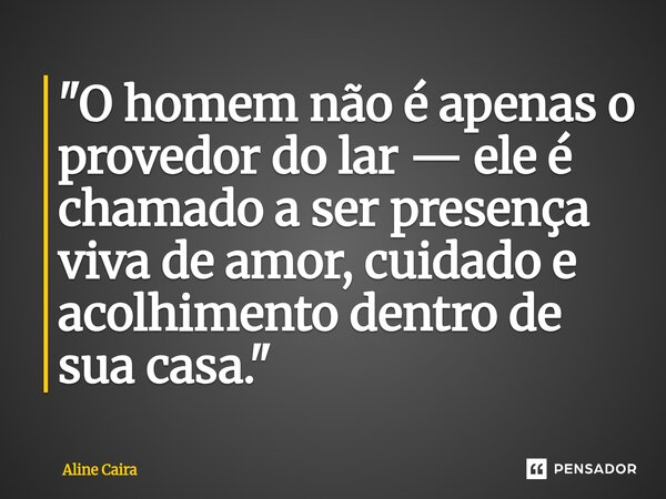 ⁠"O homem não é apenas o provedor do lar — ele é chamado a ser presença viva de amor, cuidado e acolhimento dentro de sua casa."... Frase de Aline Caira.