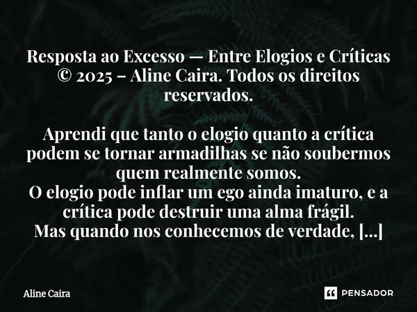 Resposta ao Excesso — Entre Elogios e Críticas © 2025 – Aline Caira. Todos os direitos reservados. Aprendi que tanto o elogio quanto a crítica podem se tornar a... Frase de Aline Caira.