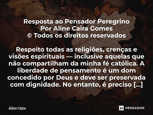 Resposta ao Pensador Peregrino Por Aline Caira Gomes © Todos os direitos reservados Respeito todas as religiões, crenças e visões espirituais — inclusive aquel... Frase de Aline Caira.