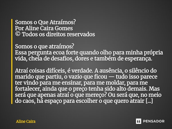 Somos o Que Atraímos? Por Aline Caira Gomes © Todos os direitos reservados Somos o que atraímos? Essa pergunta ecoa forte quando olho para minha própria vida, ... Frase de Aline Caira.