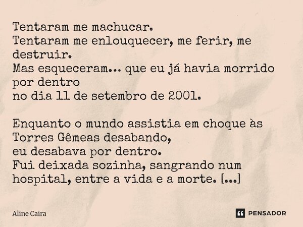 Tentaram me machucar. Tentaram me enlouquecer, me ferir, me destruir. Mas esqueceram… que eu já havia morrido por dentro no dia 11 de setembro de 2001. Enquant... Frase de Aline Caira.