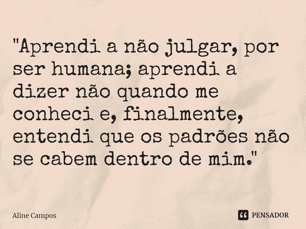 "Aprendi a não julgar, por ser humana; aprendi a dizer não quando me conheci e, finalmente, entendi que os padrões não se cabem dentro de mim. "⁠... Frase de Aline Campos.