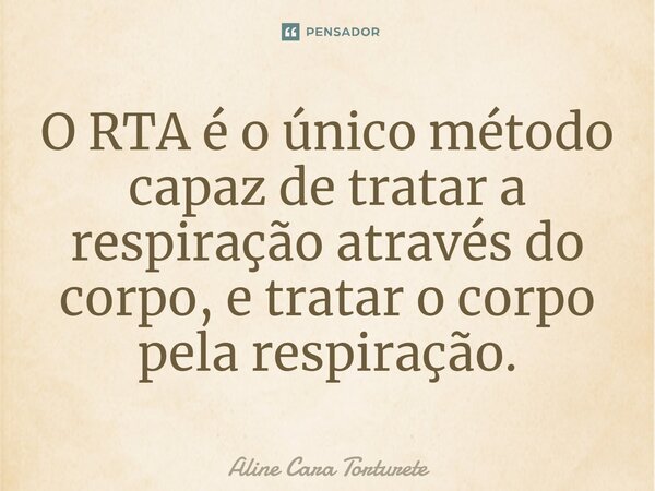 ⁠O RTA é o único método capaz de tratar a respiração através do corpo, e tratar o corpo pela respiração.... Frase de Aline Cara Torturete.
