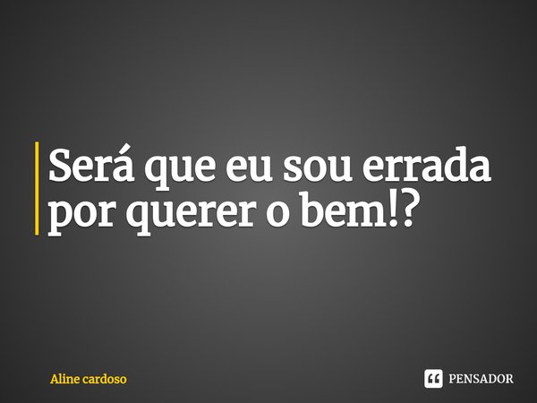 ⁠Será que eu sou errada por querer o bem!?... Frase de Aline Cardoso.