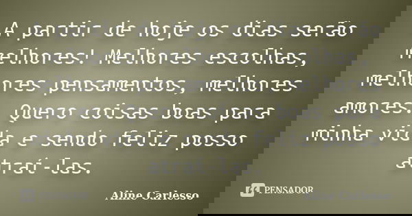 A partir de hoje os dias serão melhores! Melhores escolhas, melhores pensamentos, melhores amores. Quero coisas boas para minha vida e sendo feliz posso atraí-l... Frase de Aline Carlesso.