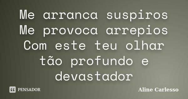 Me arranca suspiros Me provoca arrepios Com este teu olhar tão profundo e devastador... Frase de Aline Carlesso.