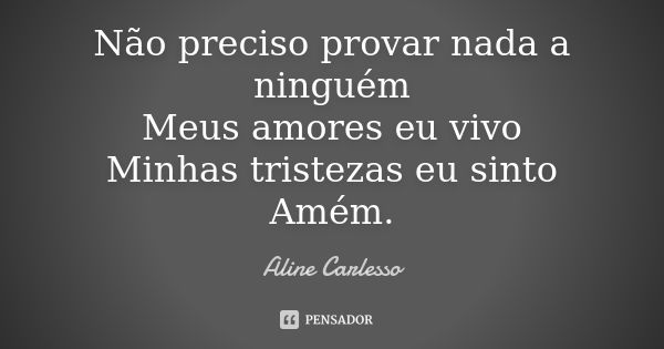 Não preciso provar nada a ninguém Meus amores eu vivo Minhas tristezas eu sinto Amém.... Frase de Aline Carlesso.