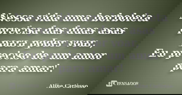Nessa vida uma borboleta precisa das duas asas para poder voar, Eu preciso de um amor para amar!... Frase de Aline Carlesso.