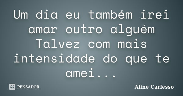 Um dia eu também irei amar outro alguém Talvez com mais intensidade do que te amei...... Frase de Aline Carlesso.