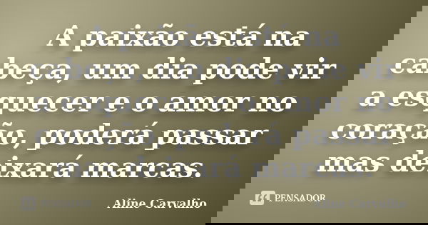 A paixão está na cabeça, um dia pode vir a esquecer e o amor no coração, poderá passar mas deixará marcas.... Frase de Aline Carvalho.