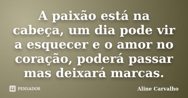 A paixão está na cabeça, um dia pode vir a esquecer e o amor no coração, poderá passar mas deixará marcas.... Frase de Aline Carvalho.