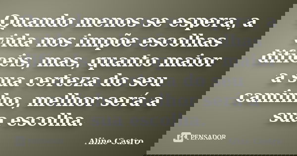 Quando menos se espera, a vida nos impõe escolhas difíceis, mas, quanto maior a sua certeza do seu caminho, melhor será a sua escolha.... Frase de Aline Castro.