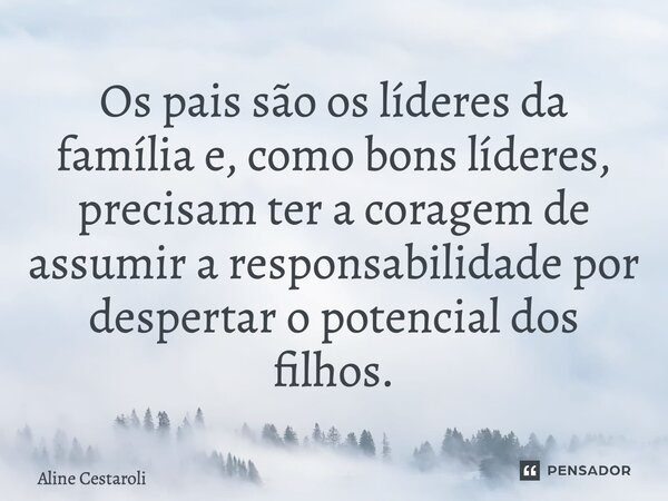 ⁠Os pais são os líderes da família e, como bons líderes, precisam ter a coragem de assumir a responsabilidade por despertar o potencial dos filhos.... Frase de Aline Cestaroli.